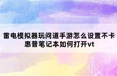 雷电模拟器玩问道手游怎么设置不卡 惠普笔记本如何打开vt